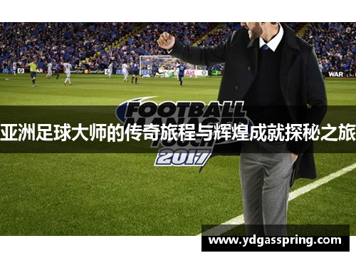 亚洲足球大师的传奇旅程与辉煌成就探秘之旅